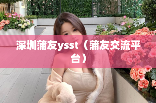 深圳蒲友ysst（蒲友交流平台）第1张-深圳外围预约