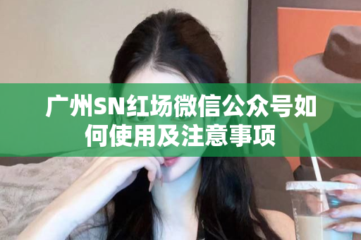 广州SN红场微信公众号如何使用及注意事项