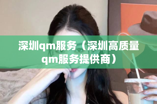 深圳qm服务（深圳高质量qm服务提供商）第1张-深圳外围预约