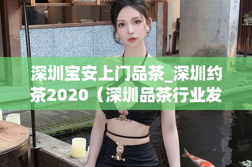 深圳宝安上门品茶_深圳约茶2020（深圳品茶行业发展趋势）第1张-深圳外围预约