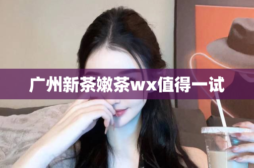 广州新茶嫩茶wx值得一试第1张-深圳外围预约