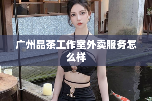 广州品茶工作室外卖服务怎么样