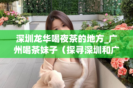 深圳龙华喝夜茶的地方_广州喝茶妹子（探寻深圳和广州的夜茶文化）