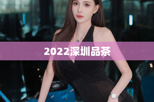 2022深圳品茶