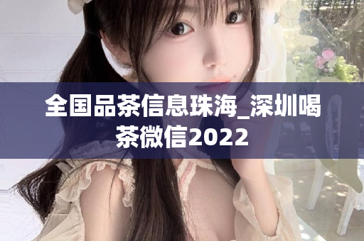 全国品茶信息珠海_深圳喝茶微信2022第1张-深圳外围预约