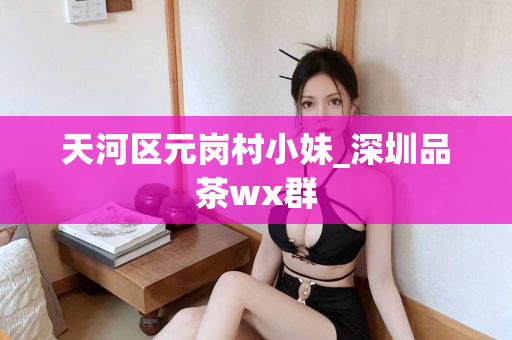 天河区元岗村小妹_深圳品茶wx群