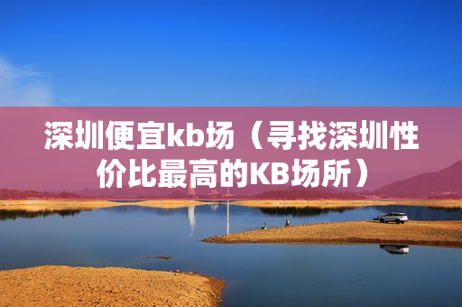 深圳便宜kb场（寻找深圳性价比最高的KB场所）