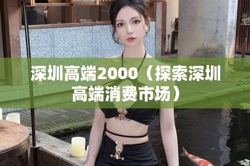 深圳高端2000（探索深圳高端消费市场）