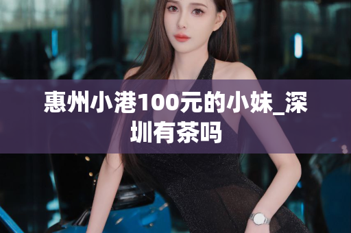 惠州小港100元的小妹_深圳有茶吗