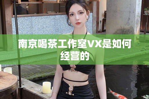 南京喝茶工作室VX是如何经营的第1张-深圳外围预约