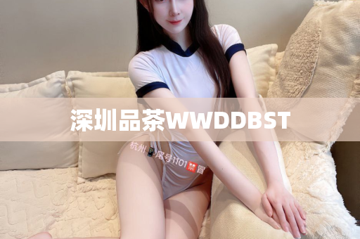 深圳品茶WWDDBST