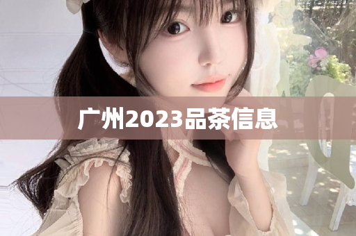 广州2023品茶信息