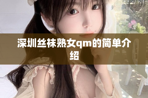 深圳丝袜熟女qm的简单介绍第1张-深圳外围预约