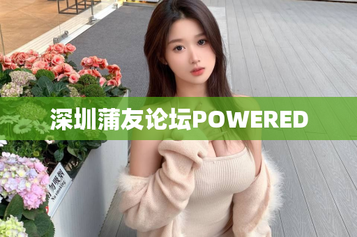 深圳蒲友论坛POWERED第1张-深圳外围预约