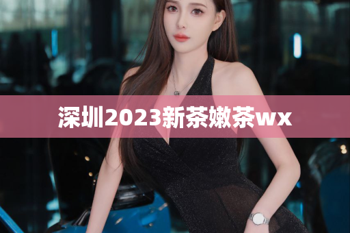 深圳2023新茶嫩茶wx第1张-深圳外围预约