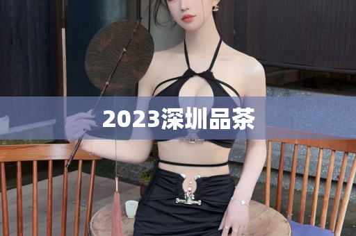 2023深圳品茶