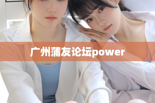 广州蒲友论坛power