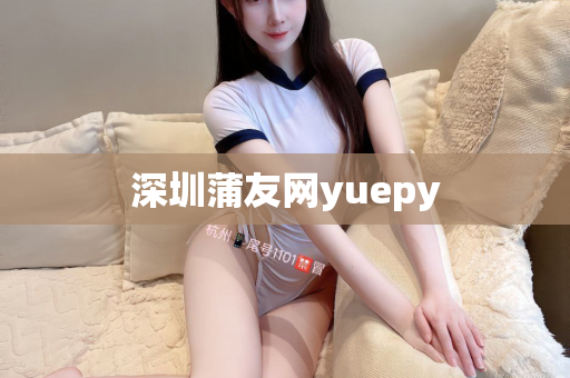 深圳蒲友网yuepy第1张-深圳外围预约