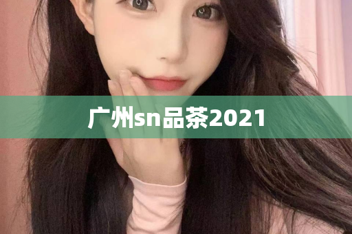 广州sn品茶2021