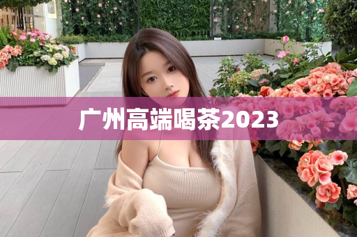 广州高端喝茶2023