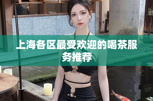 上海各区最受欢迎的喝茶服务推荐第1张-深圳外围预约