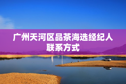 广州天河区品茶海选经纪人联系方式第1张-深圳外围预约