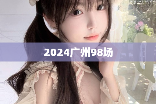 2024广州98场