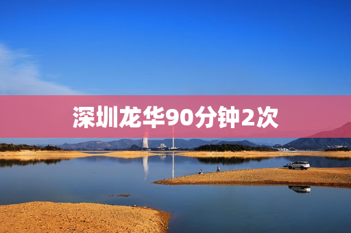 深圳龙华90分钟2次