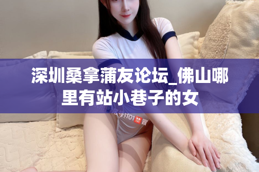 深圳桑拿蒲友论坛_佛山哪里有站小巷子的女第1张-深圳外围预约