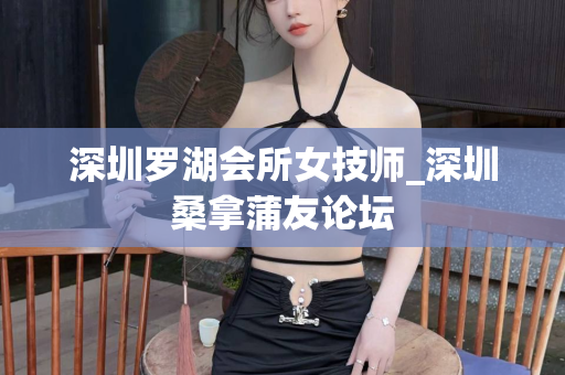 深圳罗湖会所女技师_深圳桑拿蒲友论坛