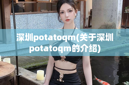 深圳potatoqm(关于深圳potatoqm的介绍)第1张-深圳外围预约