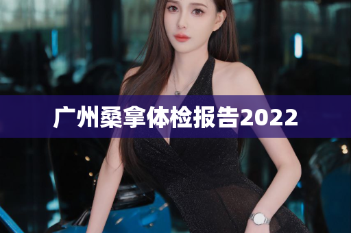 广州桑拿体检报告2022第1张-深圳外围预约