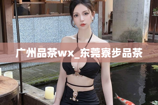 广州品茶wx_东莞寮步品茶第1张-深圳外围预约