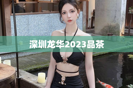 深圳龙华2023品茶