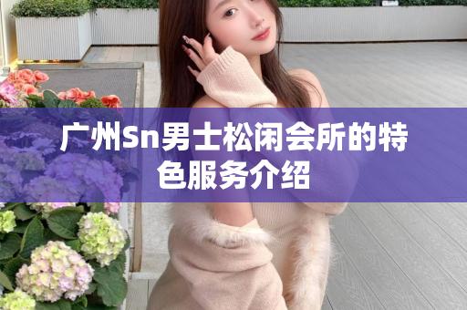 广州Sn男士松闲会所的特色服务介绍