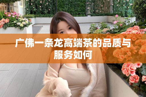 广佛一条龙高端茶的品质与服务如何第1张-深圳外围预约