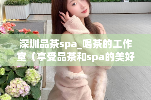 深圳品茶spa_喝茶的工作室（享受品茶和spa的美好时光）