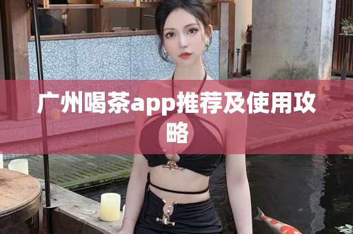 广州喝茶app推荐及使用攻略第1张-深圳外围预约