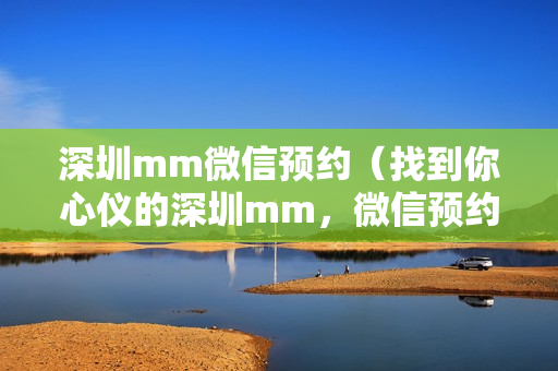 深圳mm微信预约（找到你心仪的深圳mm，微信预约一键搞定）