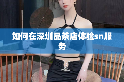 如何在深圳品茶店体验sn服务