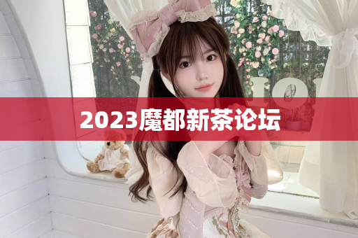 2023魔都新茶论坛