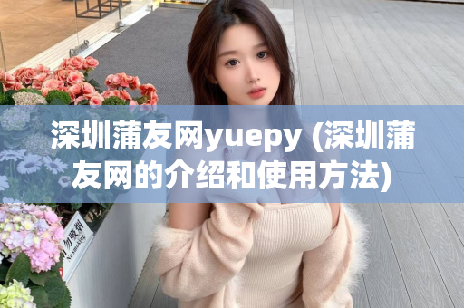 深圳蒲友网yuepy (深圳蒲友网的介绍和使用方法)