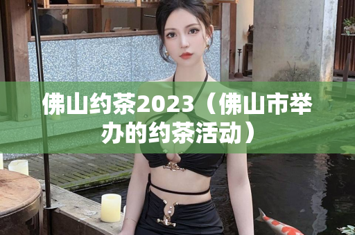 佛山约茶2023（佛山市举办的约茶活动）第1张-深圳外围预约