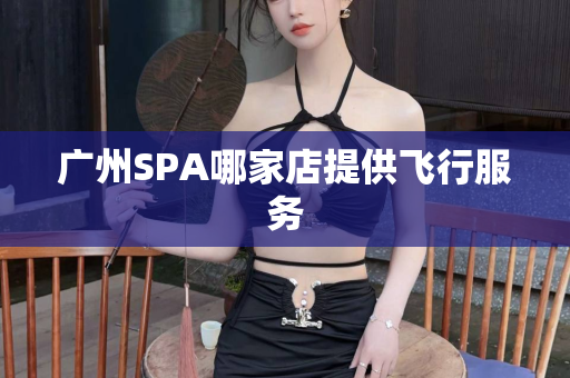 广州SPA哪家店提供飞行服务第1张-深圳外围预约