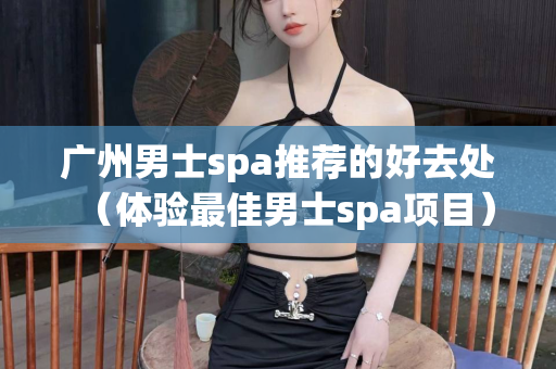 广州男士spa推荐的好去处（体验最佳男士spa项目）第1张-深圳外围预约