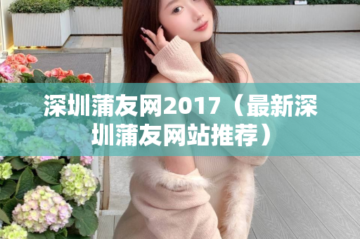 深圳蒲友网2017（最新深圳蒲友网站推荐）第1张-深圳外围预约