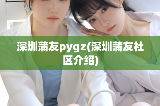 深圳蒲友pygz(深圳蒲友社区介绍)第1张-深圳外围预约