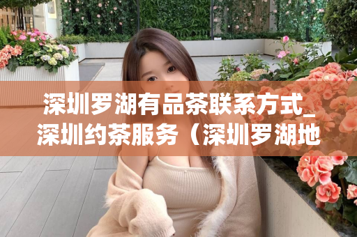 深圳罗湖有品茶联系方式_深圳约茶服务（深圳罗湖地区品茶服务的联系方式）第1张-深圳外围预约