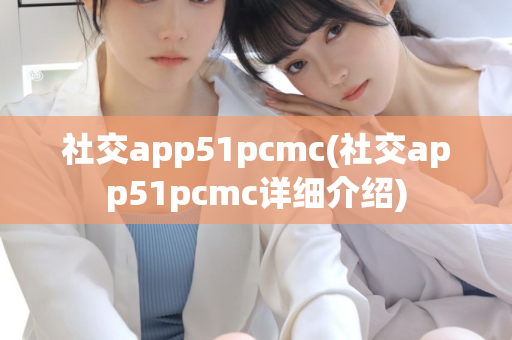 社交app51pcmc(社交app51pcmc详细介绍)第1张-深圳外围预约