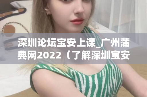 深圳论坛宝安上课_广州蒲典网2022（了解深圳宝安上课信息和广州蒲典网）第1张-深圳外围预约